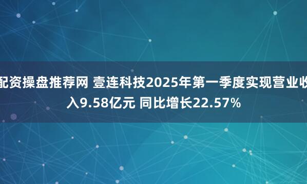 配资操盘推荐网 壹连科技2025年第一季度实现营业收入9.58亿元 同比增长22.57%