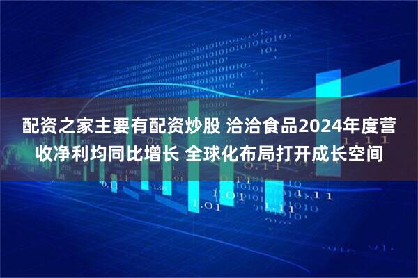 配资之家主要有配资炒股 洽洽食品2024年度营收净利均同比增长 全球化布局打开成长空间