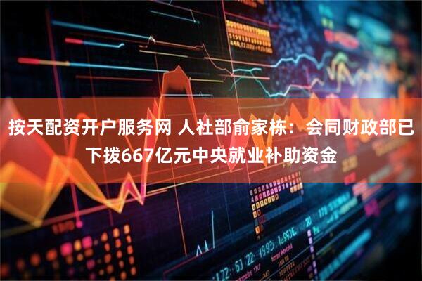 按天配资开户服务网 人社部俞家栋：会同财政部已下拨667亿元中央就业补助资金