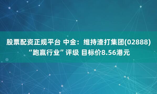 股票配资正规平台 中金：维持渣打集团(02888)“跑赢行业”评级 目标价8.56港元