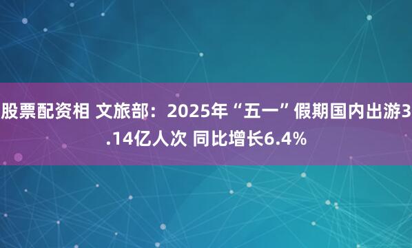 股票配资相 文旅部：2025年“五一”假期国内出游3.14亿人次 同比增长6.4%