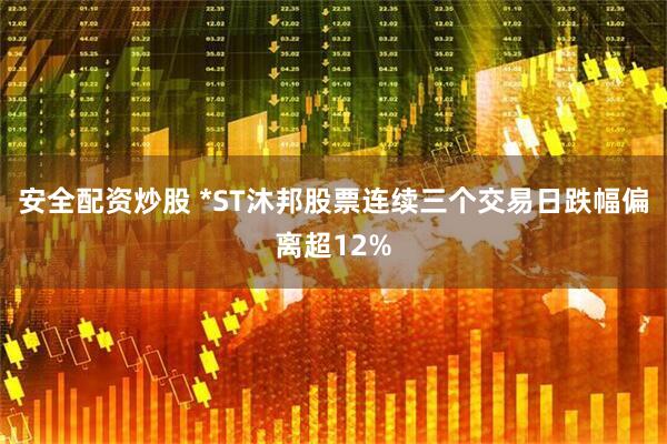 安全配资炒股 *ST沐邦股票连续三个交易日跌幅偏离超12%