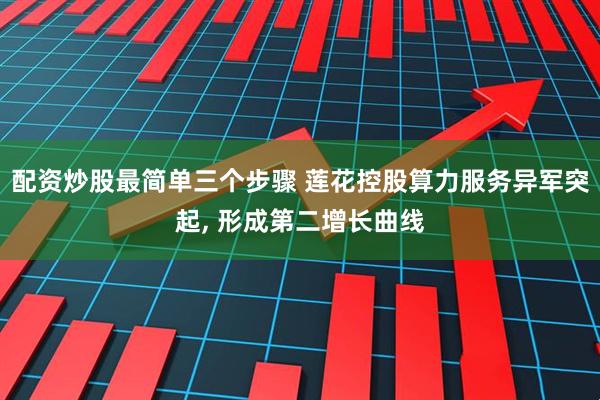 配资炒股最简单三个步骤 莲花控股算力服务异军突起, 形成第二增长曲线