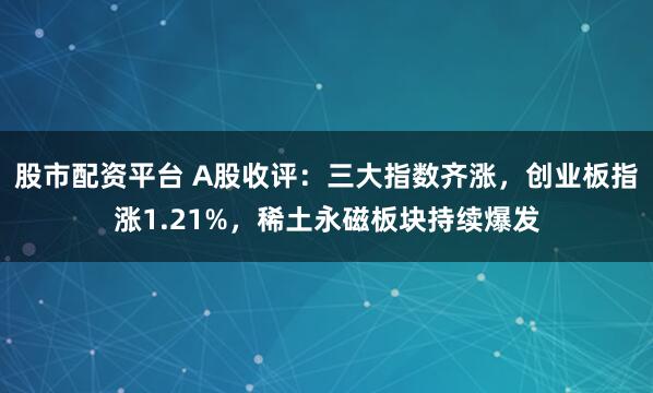 股市配资平台 A股收评：三大指数齐涨，创业板指涨1.21%，稀土永磁板块持续爆发