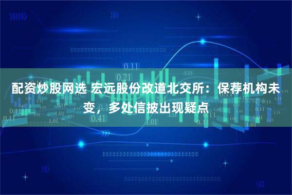 配资炒股网选 宏远股份改道北交所：保荐机构未变，多处信披出现疑点