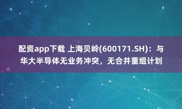配资app下载 上海贝岭(600171.SH)：与华大半导体无业务冲突，无合并重组计划