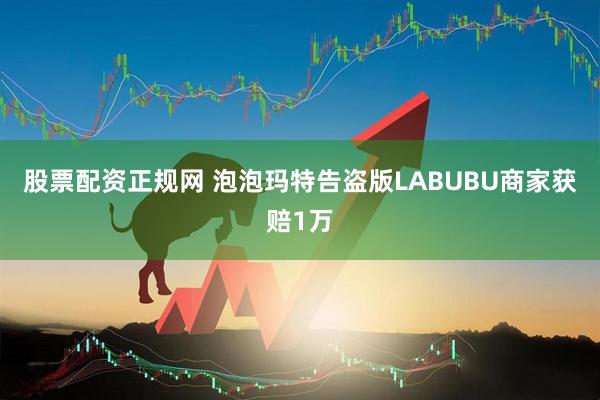 股票配资正规网 泡泡玛特告盗版LABUBU商家获赔1万
