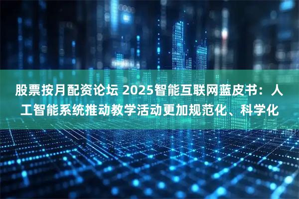 股票按月配资论坛 2025智能互联网蓝皮书：人工智能系统推动教学活动更加规范化、科学化