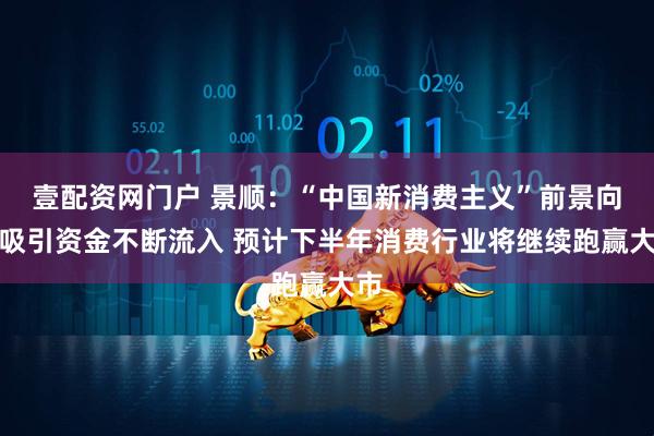 壹配资网门户 景顺：“中国新消费主义”前景向好吸引资金不断流入 预计下半年消费行业将继续跑赢大市