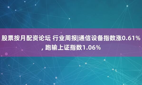 股票按月配资论坛 行业周报|通信设备指数涨0.61%, 跑输上证指数1.06%