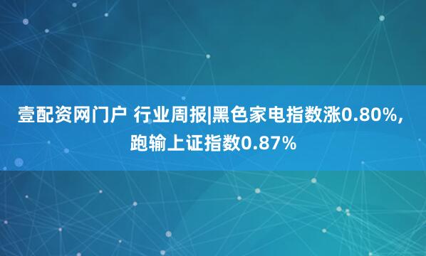 壹配资网门户 行业周报|黑色家电指数涨0.80%, 跑输上证指数0.87%