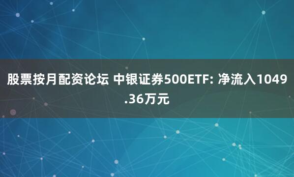 股票按月配资论坛 中银证券500ETF: 净流入1049.36万元