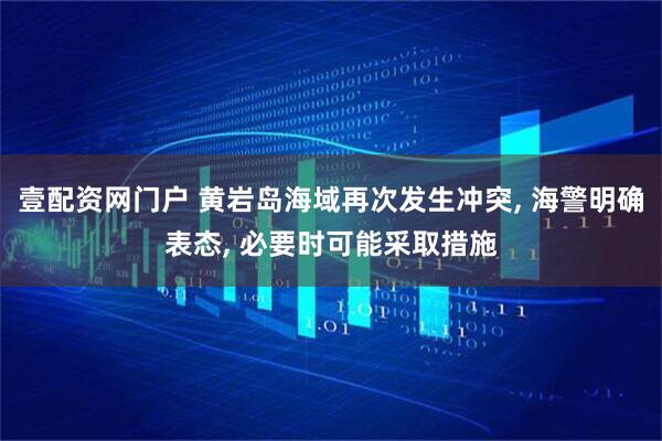 壹配资网门户 黄岩岛海域再次发生冲突, 海警明确表态, 必要时可能采取措施