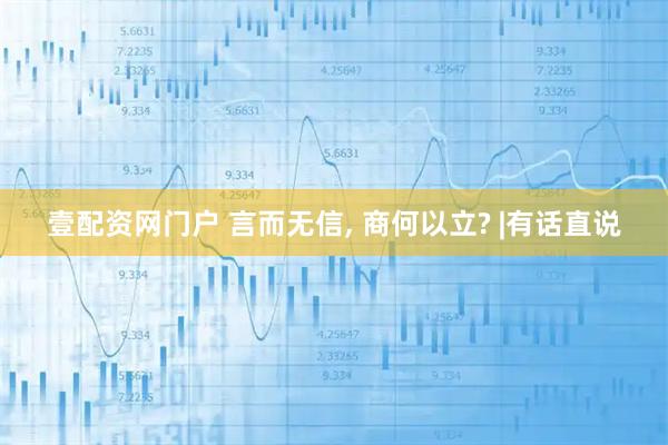 壹配资网门户 言而无信, 商何以立? |有话直说