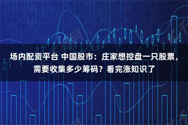 场内配资平台 中国股市：庄家想控盘一只股票，需要收集多少筹码？看完涨知识了
