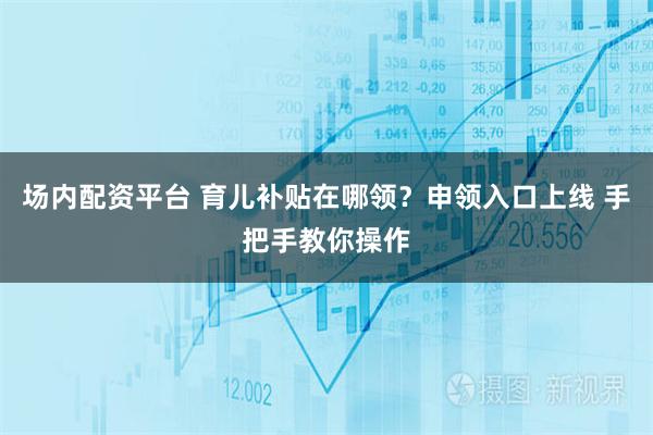 场内配资平台 育儿补贴在哪领？申领入口上线 手把手教你操作