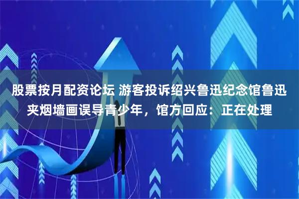 股票按月配资论坛 游客投诉绍兴鲁迅纪念馆鲁迅夹烟墙画误导青少年，馆方回应：正在处理