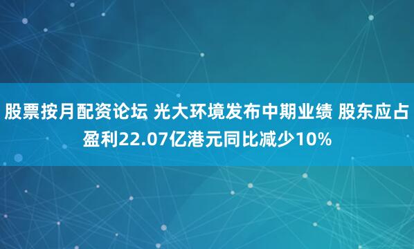 股票按月配资论坛 光大环境发布中期业绩 股东应占盈利22.07亿港元同比减少10%