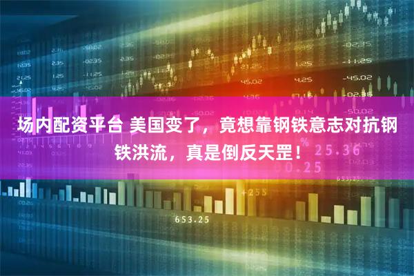 场内配资平台 美国变了，竟想靠钢铁意志对抗钢铁洪流，真是倒反天罡！