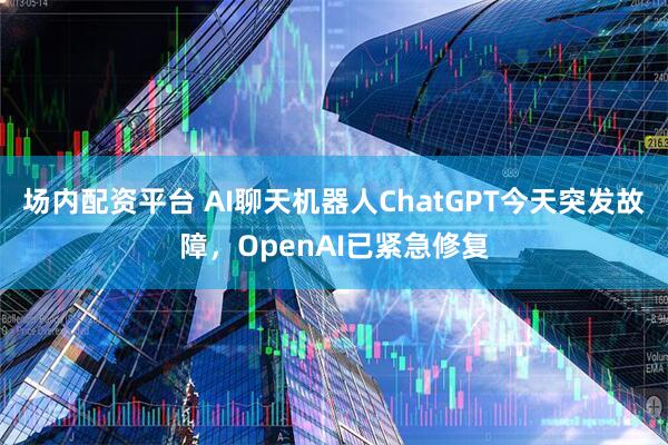 场内配资平台 AI聊天机器人ChatGPT今天突发故障，OpenAI已紧急修复