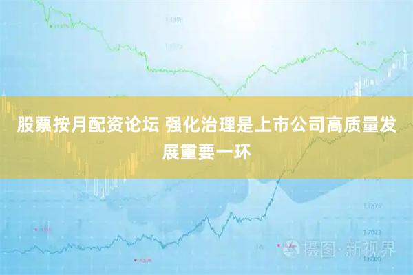 股票按月配资论坛 强化治理是上市公司高质量发展重要一环