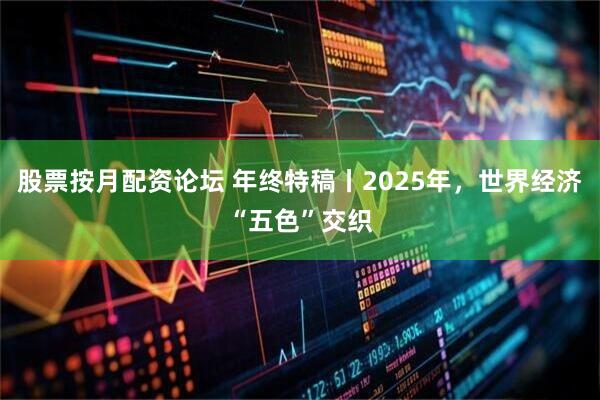 股票按月配资论坛 年终特稿丨2025年，世界经济“五色”交织