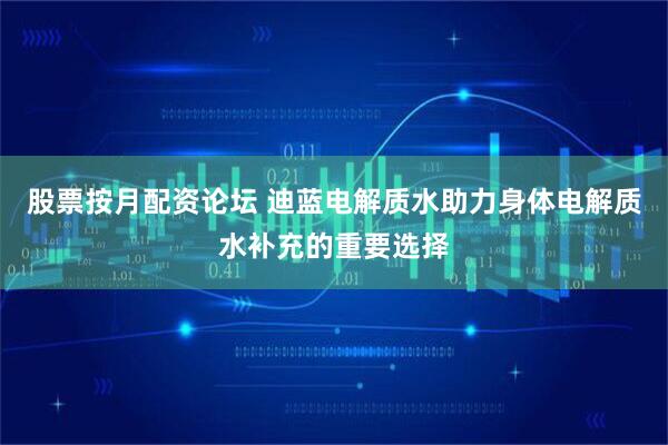 股票按月配资论坛 迪蓝电解质水助力身体电解质水补充的重要选择